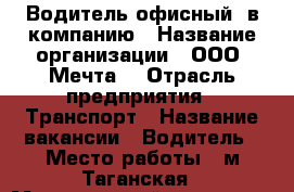 Водитель офисный  в компанию › Название организации ­ ООО “Мечта“ › Отрасль предприятия ­ Транспорт › Название вакансии ­ Водитель › Место работы ­ м.Таганская › Минимальный оклад ­ 55 000 › Максимальный оклад ­ 65 000 › Возраст от ­ 28 › Возраст до ­ 60 - Московская обл., Москва г. Работа » Вакансии   . Московская обл.